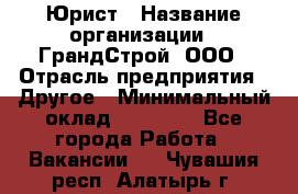 Юрист › Название организации ­ ГрандСтрой, ООО › Отрасль предприятия ­ Другое › Минимальный оклад ­ 30 000 - Все города Работа » Вакансии   . Чувашия респ.,Алатырь г.